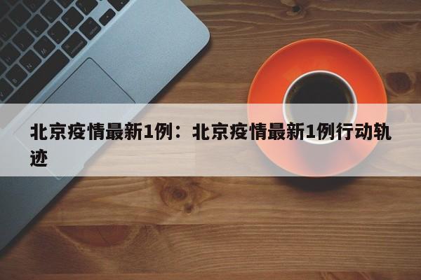北京疫情最新1例:北京疫情最新1例行动轨迹