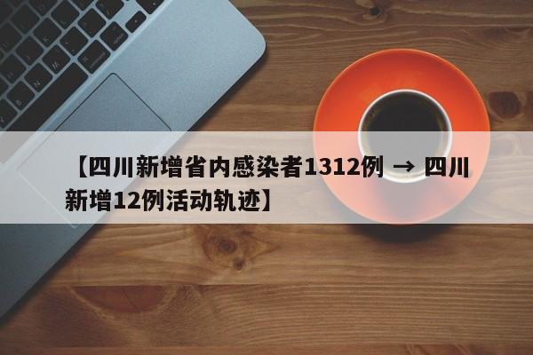 【四川新增省内感染者1312例 → 四川新增12例活动轨迹】
