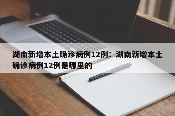 湖南新增本土确诊病例12例:湖南新增本土确诊病例12例是哪里的