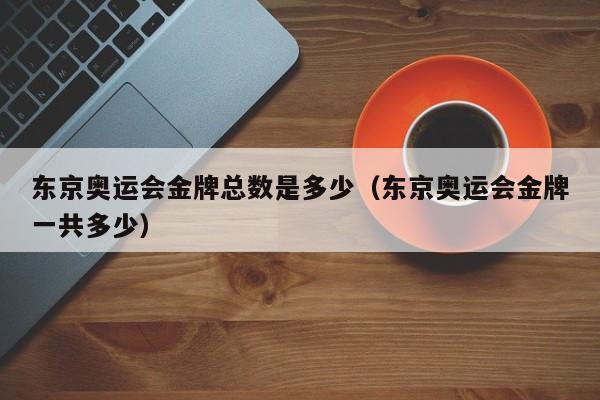 东京奥运会金牌总数是多少(东京奥运会金牌一共多少)
