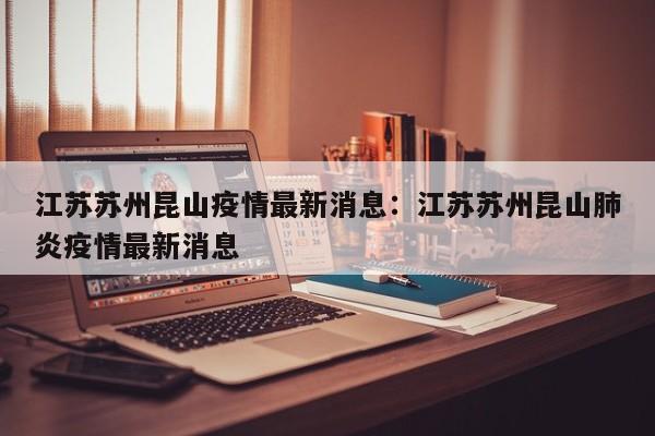 江苏苏州昆山疫情最新消息:江苏苏州昆山肺炎疫情最新消息