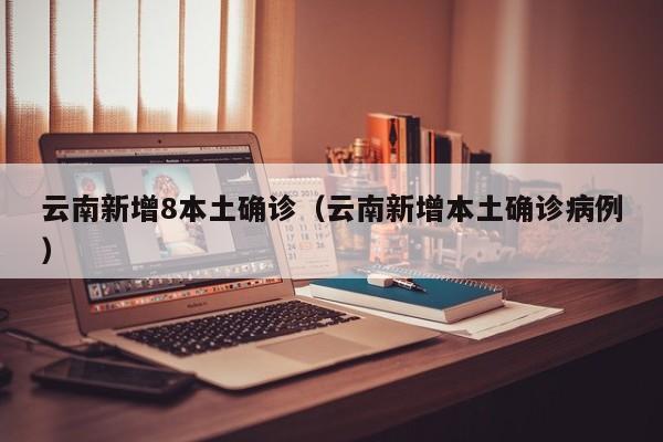 云南新增8本土确诊(云南新增本土确诊病例)