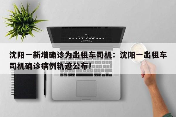 沈阳一新增确诊为出租车司机:沈阳一出租车司机确诊病例轨迹公布!