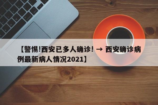 【警惕!西安已多人确诊! → 西安确诊病例最新病人情况2021】