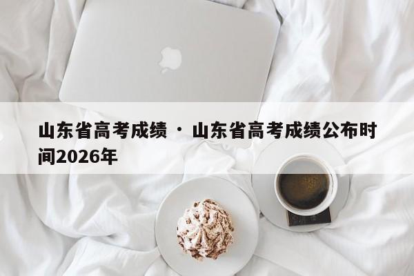 山东省高考成绩 · 山东省高考成绩公布时间2026年