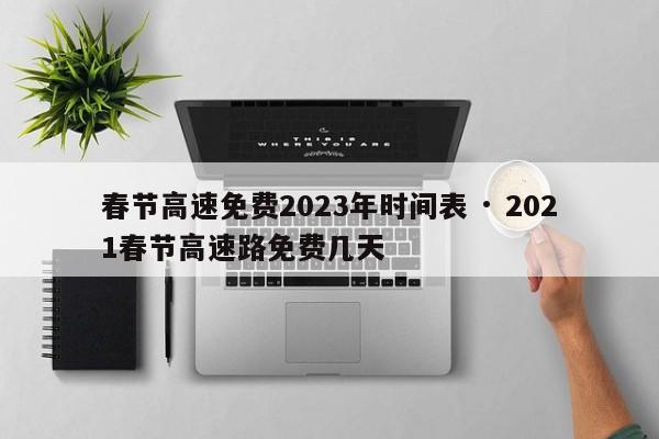 春节高速免费2023年时间表 · 2021春节高速路免费几天