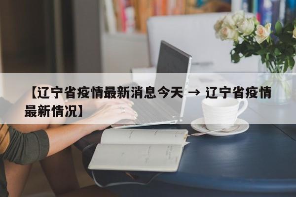 【辽宁省疫情最新消息今天 → 辽宁省疫情最新情况】