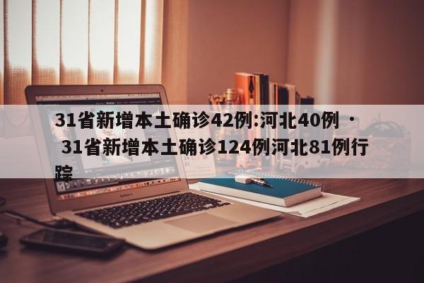 31省新增本土确诊42例:河北40例 · 31省新增本土确诊124例河北81例行踪