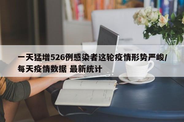 一天猛增526例感染者这轮疫情形势严峻/每天疫情数据 最新统计