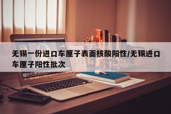 无锡一份进口车厘子表面核酸阳性/无锡进口车厘子阳性批次