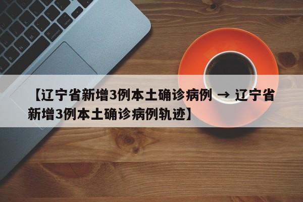 【辽宁省新增3例本土确诊病例 → 辽宁省新增3例本土确诊病例轨迹】