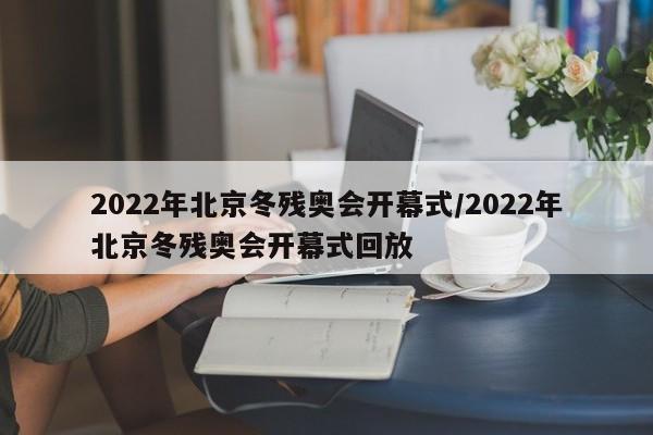 2022年北京冬残奥会开幕式/2022年北京冬残奥会开幕式回放