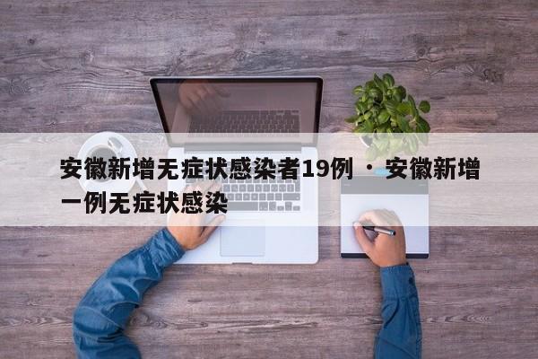 安徽新增无症状感染者19例 · 安徽新增一例无症状感染