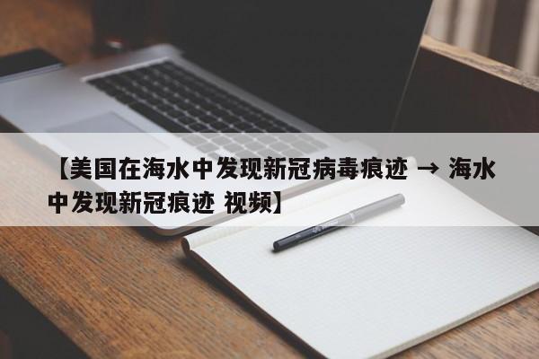 【美国在海水中发现新冠病毒痕迹 → 海水中发现新冠痕迹 视频】