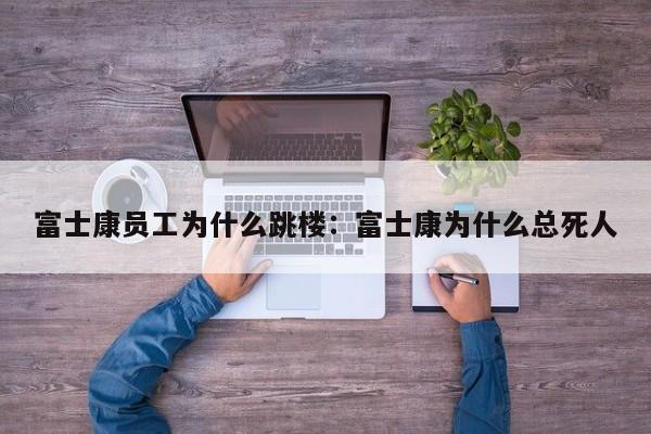 富士康员工为什么跳楼:富士康为什么总死人