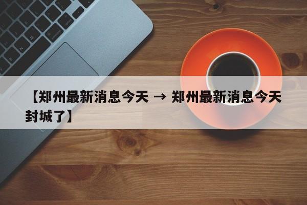 【郑州最新消息今天 → 郑州最新消息今天封城了】