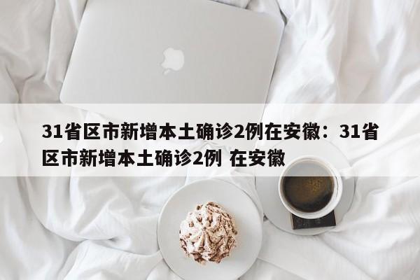 31省区市新增本土确诊2例在安徽:31省区市新增本土确诊2例 在安徽