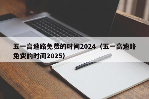 五一高速路免费的时间2024(五一高速路免费的时间2025)