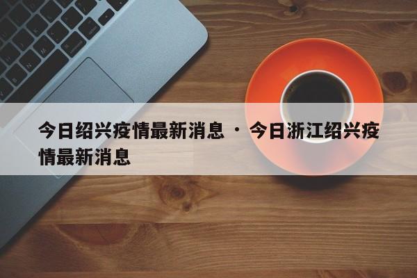 今日绍兴疫情最新消息 · 今日浙江绍兴疫情最新消息