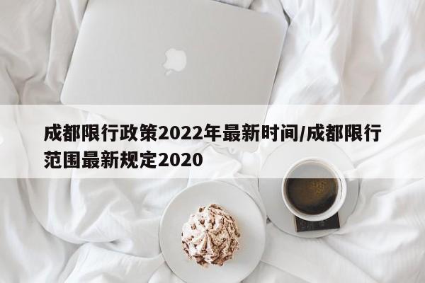 成都限行政策2022年最新时间/成都限行范围最新规定2020