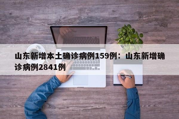 山东新增本土确诊病例159例:山东新增确诊病例2841例