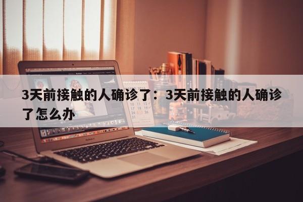 3天前接触的人确诊了:3天前接触的人确诊了怎么办