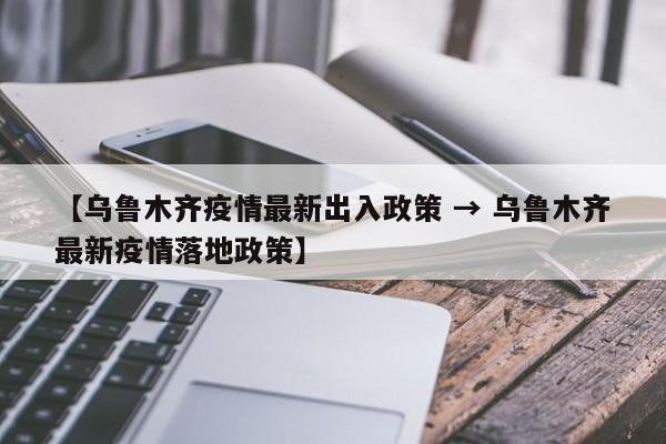 【乌鲁木齐疫情最新出入政策 → 乌鲁木齐最新疫情落地政策】