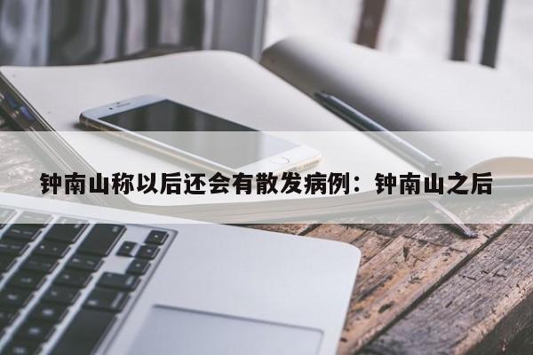 钟南山称以后还会有散发病例：钟南山之后