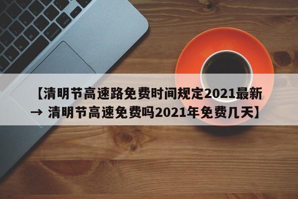 【清明节高速路免费时间规定2021最新 → 清明节高速免费吗2021年免费几天】