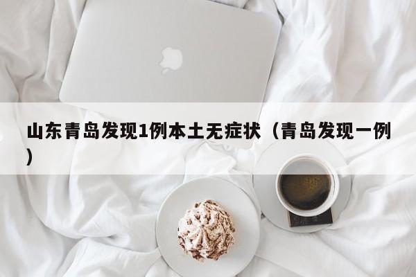 山东青岛发现1例本土无症状(青岛发现一例)