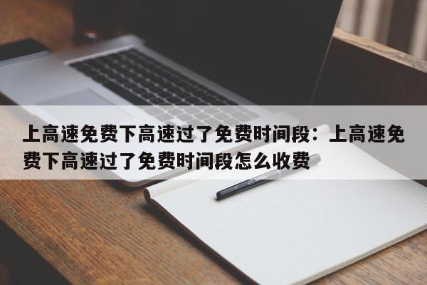 上高速免费下高速过了免费时间段:上高速免费下高速过了免费时间段怎么收费