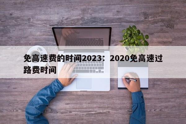 免高速费的时间2023:2020免高速过路费时间