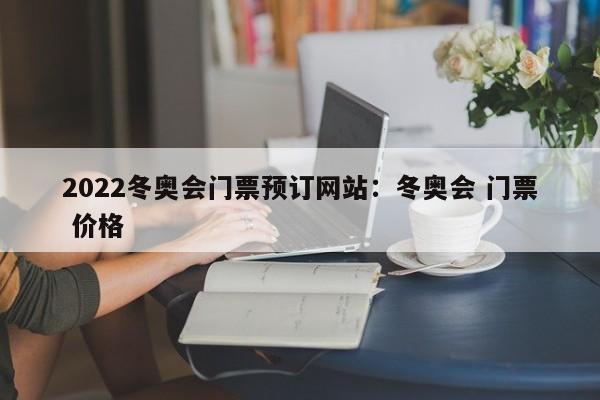 2022冬奥会门票预订网站:冬奥会 门票 价格