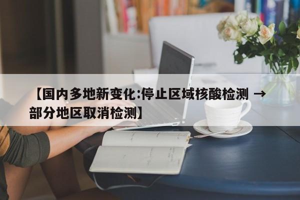【国内多地新变化:停止区域核酸检测 → 部分地区取消检测】