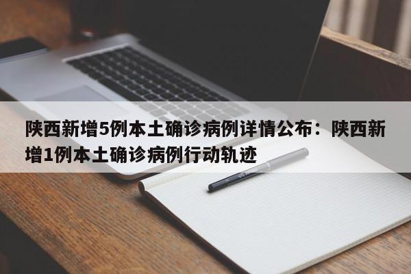 陕西新增5例本土确诊病例详情公布:陕西新增1例本土确诊病例行动轨迹