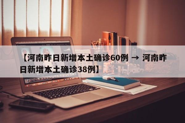 【河南昨日新增本土确诊60例 → 河南昨日新增本土确诊38例】