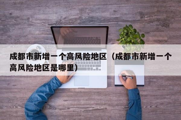 成都市新增一个高风险地区(成都市新增一个高风险地区是哪里)
