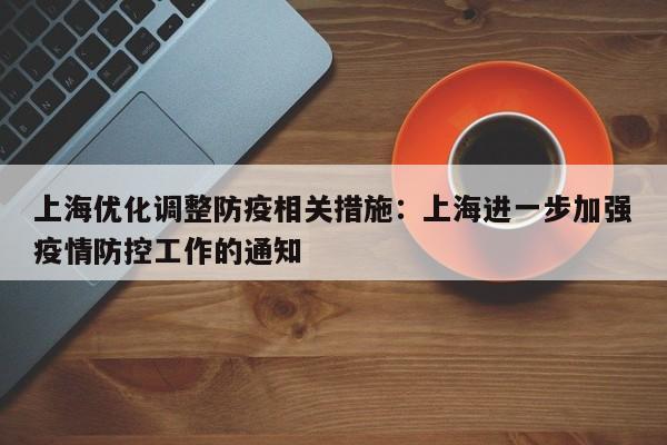 上海优化调整防疫相关措施:上海进一步加强疫情防控工作的通知