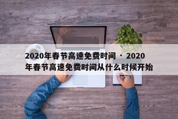 2020年春节高速免费时间 · 2020年春节高速免费时间从什么时候开始