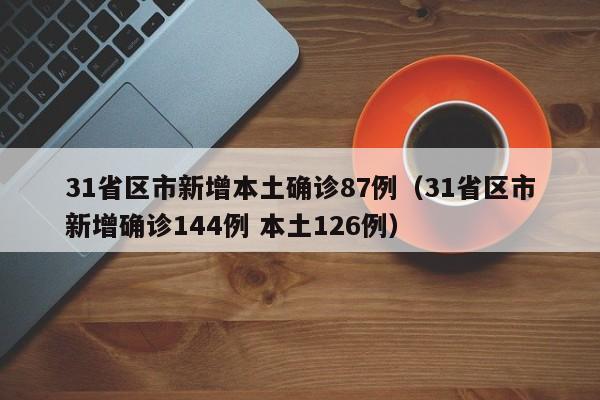 31省区市新增本土确诊87例(31省区市新增确诊144例 本土126例)