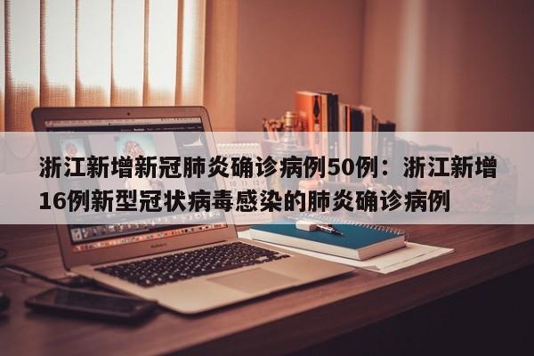 浙江新增新冠肺炎确诊病例50例:浙江新增16例新型冠状病毒感染的肺炎确诊病例