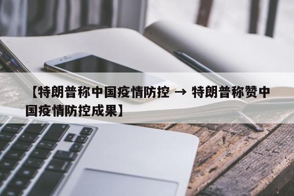 【特朗普称中国疫情防控 → 特朗普称赞中国疫情防控成果】