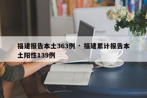 福建报告本土363例 · 福建累计报告本土阳性139例