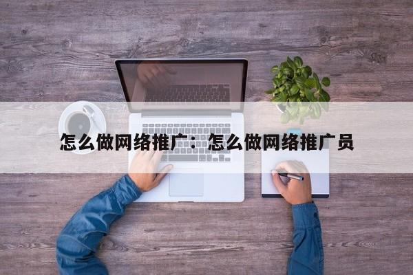 怎么做网络推广:怎么做网络推广员