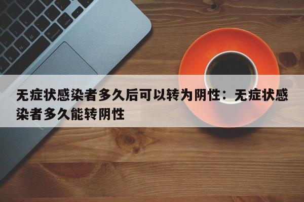 无症状感染者多久后可以转为阴性:无症状感染者多久能转阴性