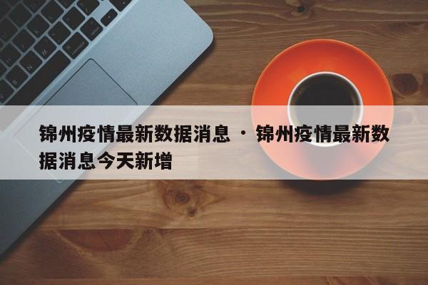 锦州疫情最新数据消息 · 锦州疫情最新数据消息今天新增
