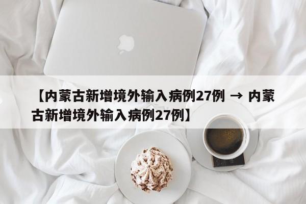 【内蒙古新增境外输入病例27例 → 内蒙古新增境外输入病例27例】