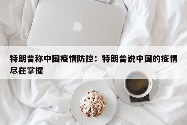 特朗普称中国疫情防控:特朗普说中国的疫情尽在掌握