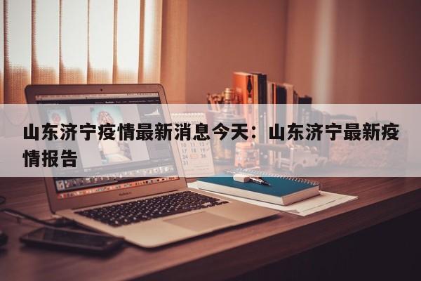 山东济宁疫情最新消息今天:山东济宁最新疫情报告