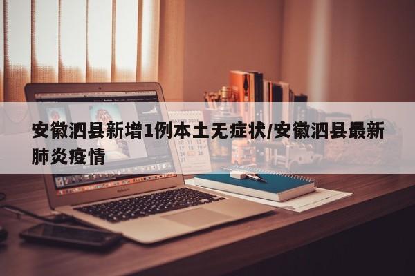 安徽泗县新增1例本土无症状/安徽泗县最新肺炎疫情
